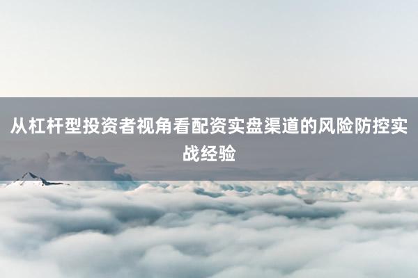 从杠杆型投资者视角看配资实盘渠道的风险防控实战经验