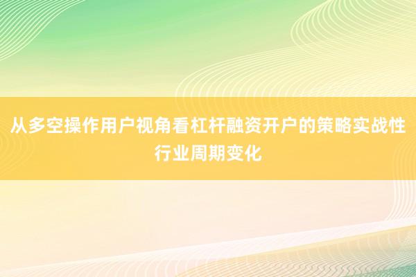 从多空操作用户视角看杠杆融资开户的策略实战性行业周期变化