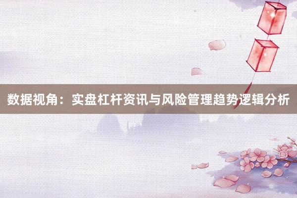 数据视角：实盘杠杆资讯与风险管理趋势逻辑分析