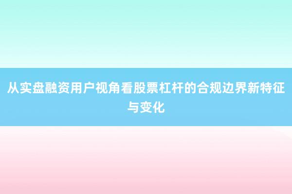 从实盘融资用户视角看股票杠杆的合规边界新特征与变化