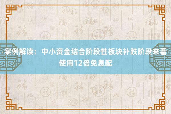 案例解读：中小资金结合阶段性板块补跌阶段来看使用12倍免息配