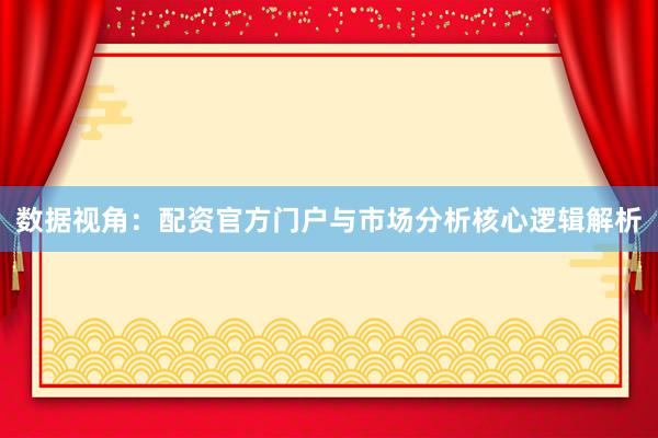 数据视角：配资官方门户与市场分析核心逻辑解析
