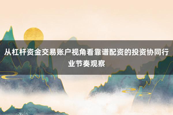 从杠杆资金交易账户视角看靠谱配资的投资协同行业节奏观察