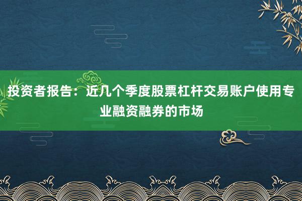 投资者报告：近几个季度股票杠杆交易账户使用专业融资融券的市场