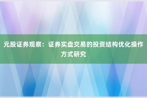 元股证券观察:证券实盘交易的投资结构优化操作方式研究