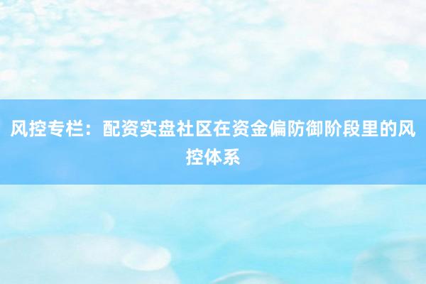 风控专栏：配资实盘社区在资金偏防御阶段里的风控体系