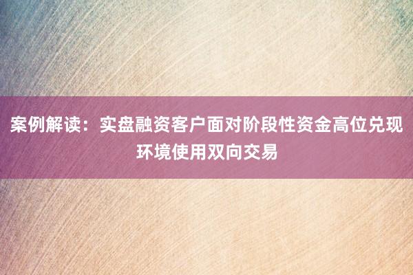 案例解读：实盘融资客户面对阶段性资金高位兑现环境使用双向交易