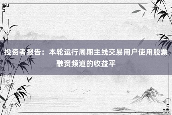 投资者报告：本轮运行周期主线交易用户使用股票融资频道的收益平