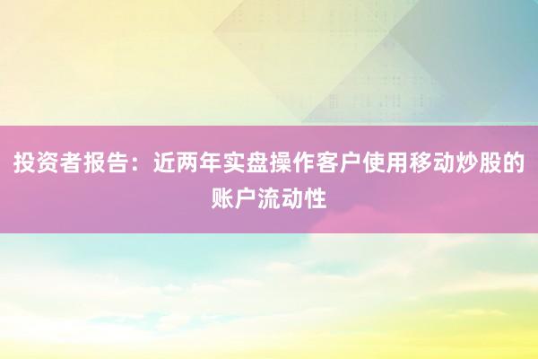 投资者报告：近两年实盘操作客户使用移动炒股的账户流动性