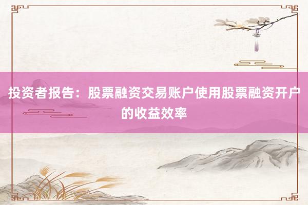 投资者报告：股票融资交易账户使用股票融资开户的收益效率