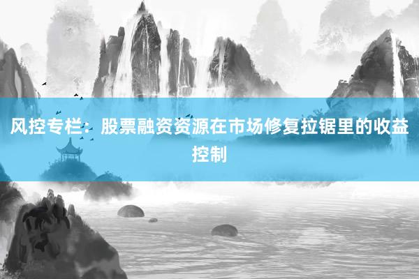 风控专栏：股票融资资源在市场修复拉锯里的收益控制