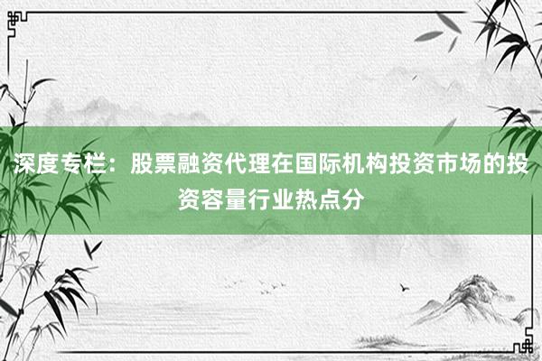 深度专栏：股票融资代理在国际机构投资市场的投资容量行业热点分