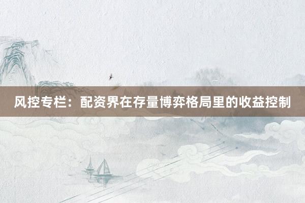 风控专栏：配资界在存量博弈格局里的收益控制