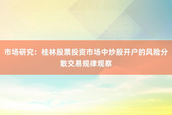 市场研究：桂林股票投资市场中炒股开户的风险分散交易规律观察