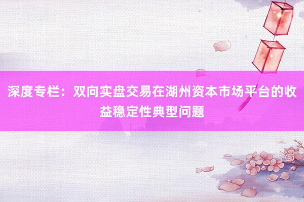 深度专栏：双向实盘交易在湖州资本市场平台的收益稳定性典型问题