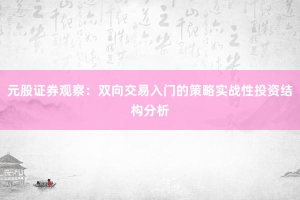 元股证券观察：双向交易入门的策略实战性投资结构分析