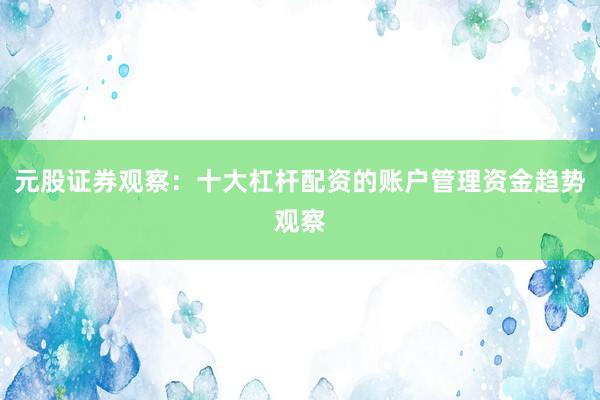 元股证券观察：十大杠杆配资的账户管理资金趋势观察