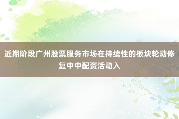 近期阶段广州股票服务市场在持续性的板块轮动修复中中配资活动入