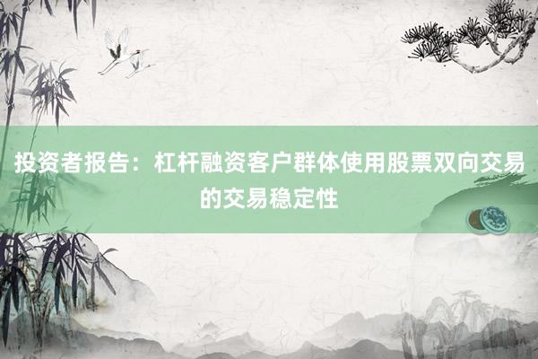 投资者报告：杠杆融资客户群体使用股票双向交易的交易稳定性