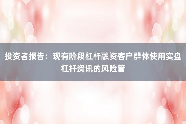 投资者报告：现有阶段杠杆融资客户群体使用实盘杠杆资讯的风险管