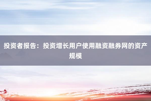 投资者报告：投资增长用户使用融资融券网的资产规模