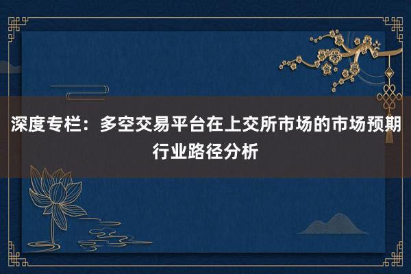 深度专栏：多空交易平台在上交所市场的市场预期行业路径分析