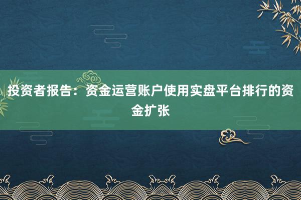投资者报告：资金运营账户使用实盘平台排行的资金扩张