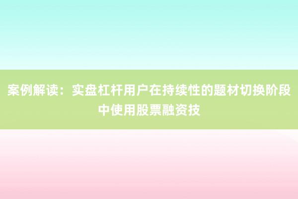 案例解读：实盘杠杆用户在持续性的题材切换阶段中使用股票融资技