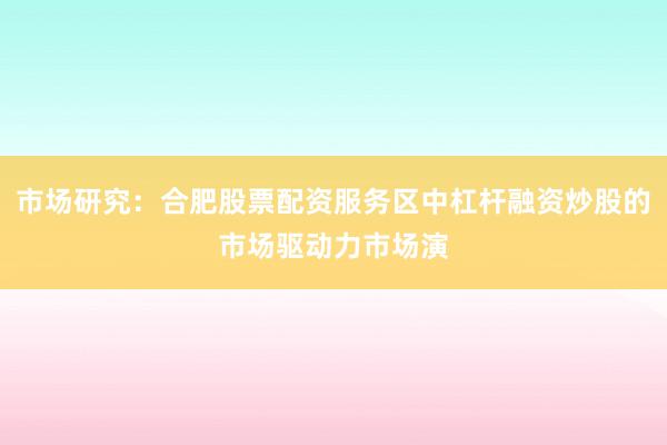 市场研究：合肥股票配资服务区中杠杆融资炒股的市场驱动力市场演