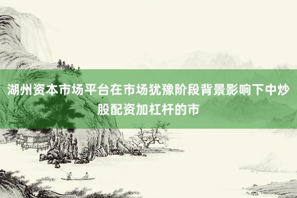 湖州资本市场平台在市场犹豫阶段背景影响下中炒股配资加杠杆的市
