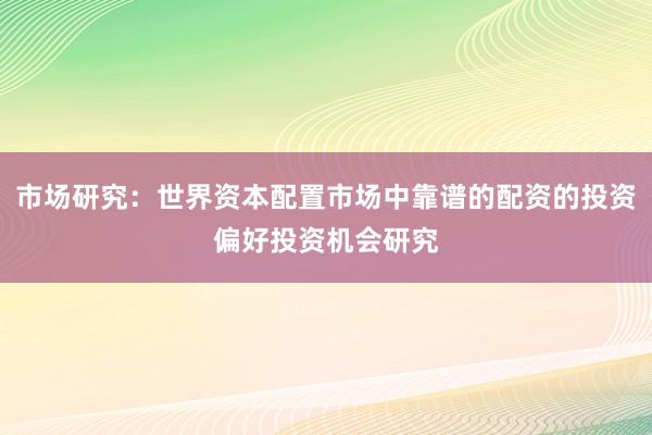 市场研究：世界资本配置市场中靠谱的配资的投资偏好投资机会研究