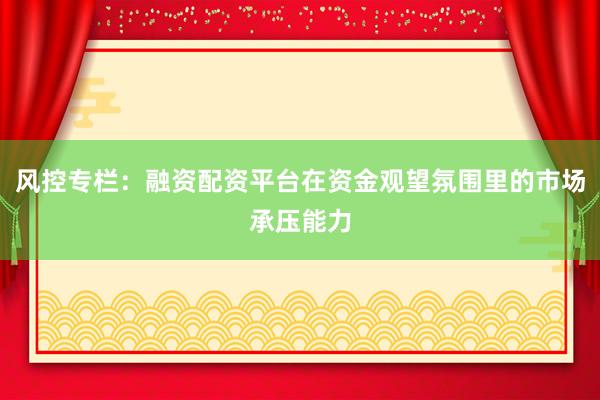 风控专栏:融资配资平台在资金观望氛围里的市场承压能力