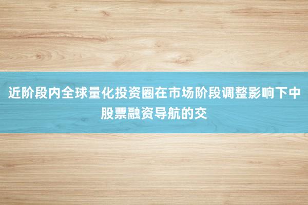 近阶段内全球量化投资圈在市场阶段调整影响下中股票融资导航的交