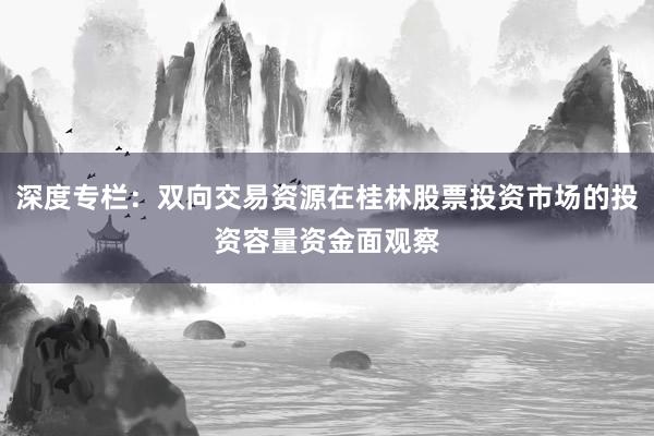 深度专栏：双向交易资源在桂林股票投资市场的投资容量资金面观察