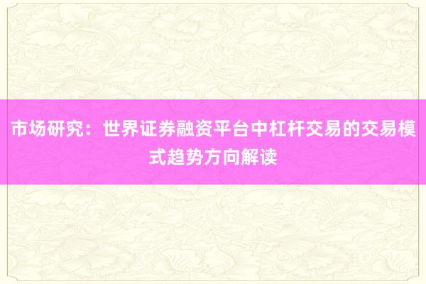 市场研究：世界证券融资平台中杠杆交易的交易模式趋势方向解读