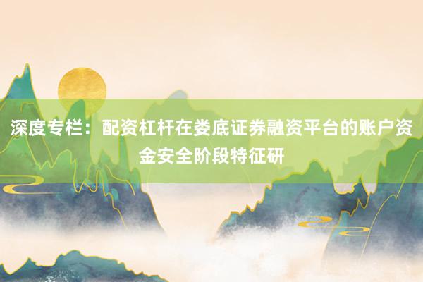 深度专栏：配资杠杆在娄底证券融资平台的账户资金安全阶段特征研