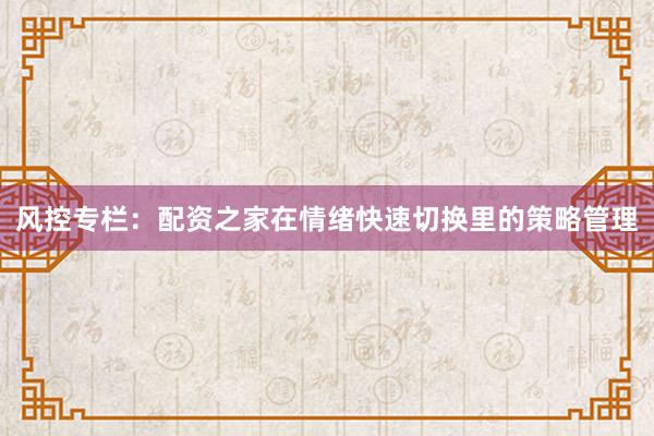 风控专栏：配资之家在情绪快速切换里的策略管理