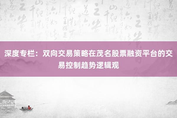 深度专栏：双向交易策略在茂名股票融资平台的交易控制趋势逻辑观