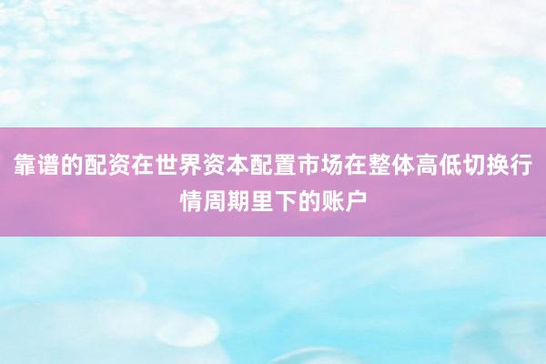 靠谱的配资在世界资本配置市场在整体高低切换行情周期里下的账户