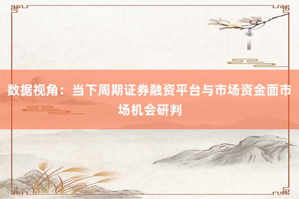 数据视角：当下周期证券融资平台与市场资金面市场机会研判