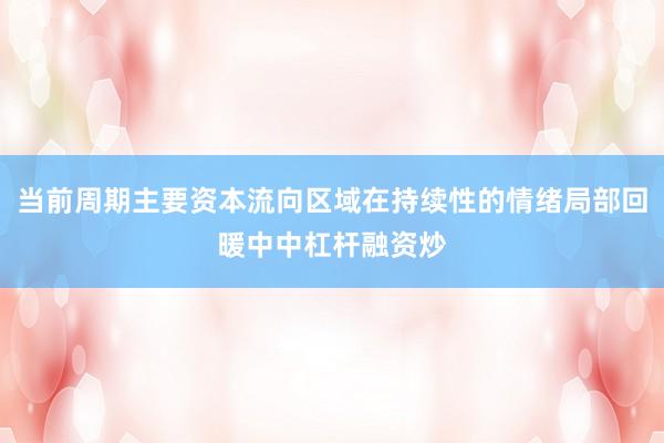 当前周期主要资本流向区域在持续性的情绪局部回暖中中杠杆融资炒