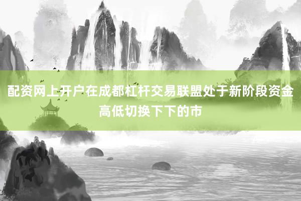 配资网上开户在成都杠杆交易联盟处于新阶段资金高低切换下下的市
