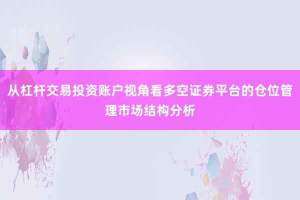 从杠杆交易投资账户视角看多空证券平台的仓位管理市场结构分析