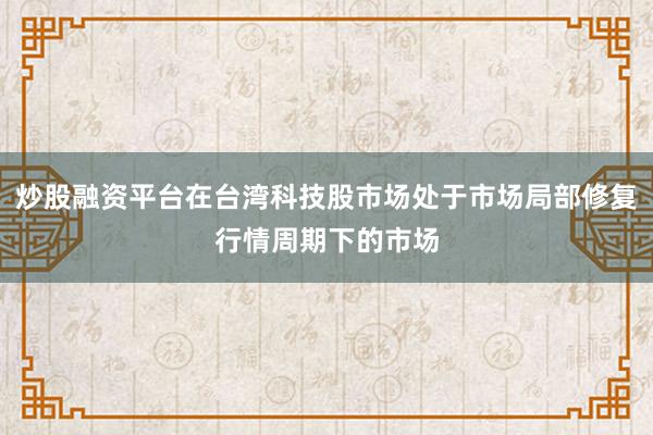 炒股融资平台在台湾科技股市场处于市场局部修复行情周期下的市场