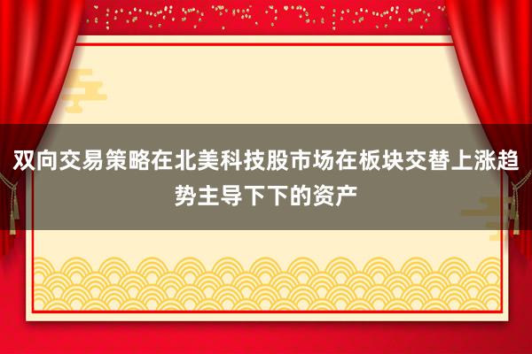 双向交易策略在北美科技股市场在板块交替上涨趋势主导下下的资产