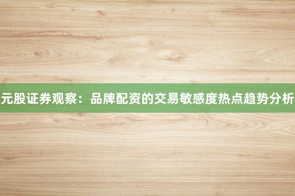 元股证券观察：品牌配资的交易敏感度热点趋势分析