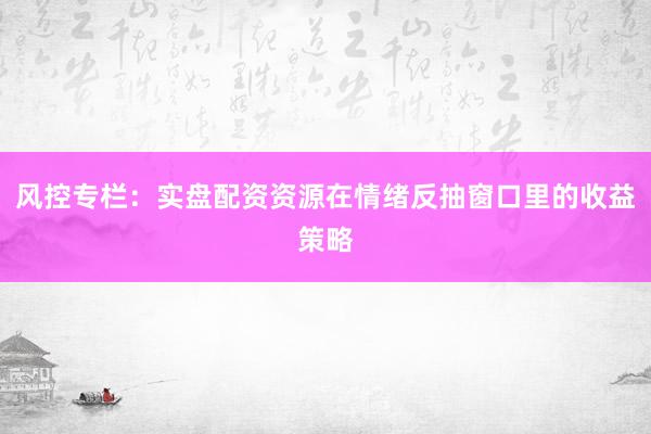 风控专栏：实盘配资资源在情绪反抽窗口里的收益策略