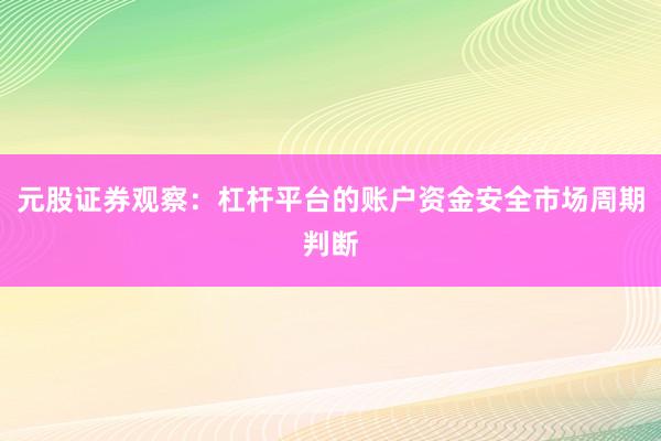 元股证券观察：杠杆平台的账户资金安全市场周期判断
