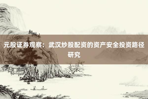 元股证券观察：武汉炒股配资的资产安全投资路径研究