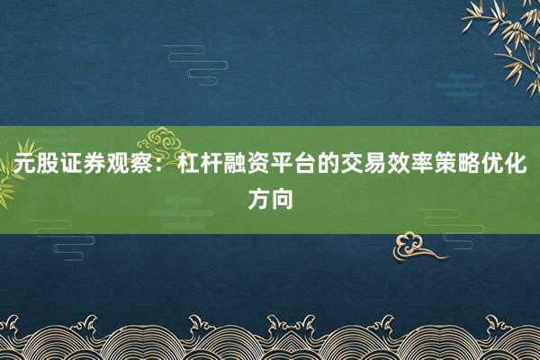 元股证券观察：杠杆融资平台的交易效率策略优化方向